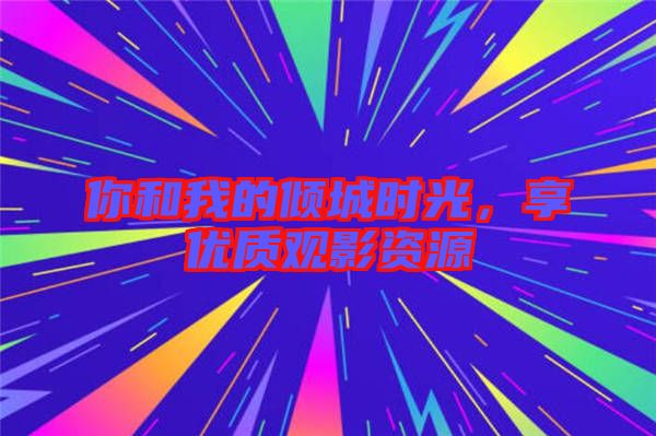 你和我的傾城時光，享優(yōu)質觀影資源