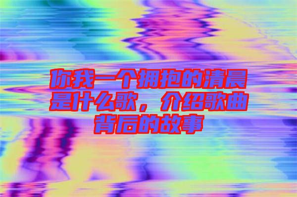 你我一個擁抱的清晨是什么歌，介紹歌曲背后的故事