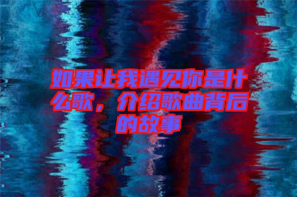 如果讓我遇見你是什么歌，介紹歌曲背后的故事