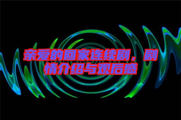 親愛的回家連續(xù)劇，劇情介紹與觀后感