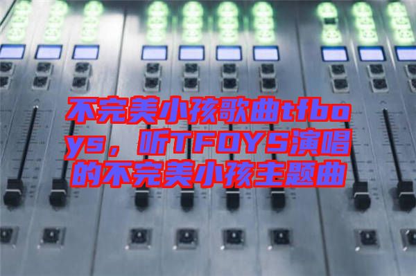 不完美小孩歌曲tfboys，聽TFOYS演唱的不完美小孩主題曲