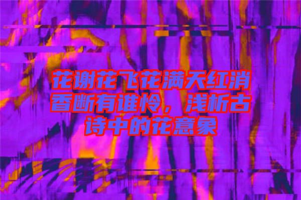 花謝花飛花滿天紅消香斷有誰憐，淺析古詩中的花意象