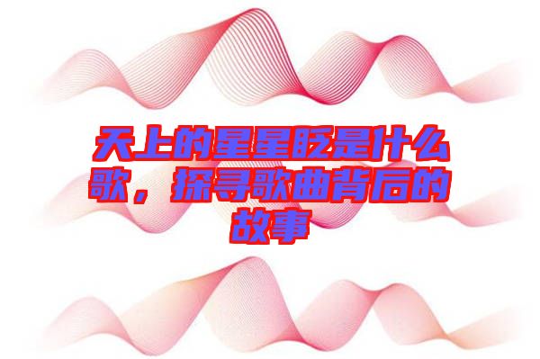 天上的星星眨是什么歌，探尋歌曲背后的故事