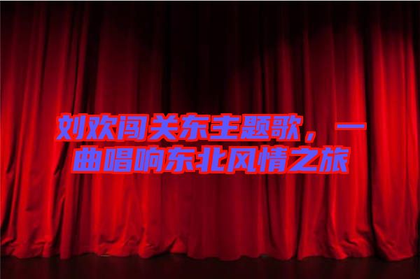 劉歡闖關(guān)東主題歌，一曲唱響東北風(fēng)情之旅