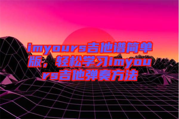 imyours吉他譜簡(jiǎn)單版，輕松學(xué)習(xí)imyours吉他彈奏方法