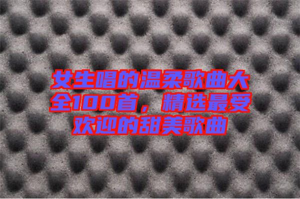 女生唱的溫柔歌曲大全100首，精選最受歡迎的甜美歌曲