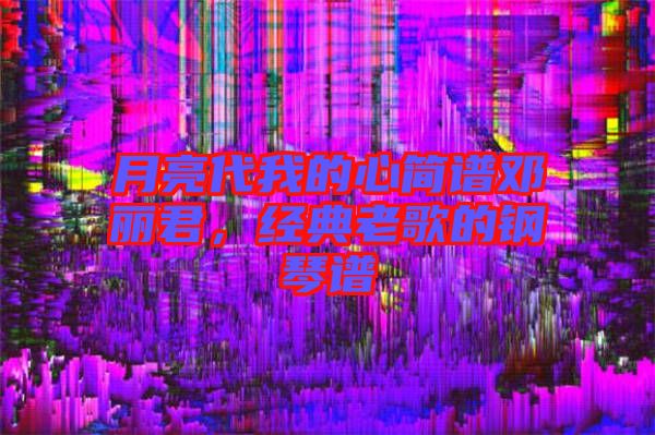 月亮代我的心簡(jiǎn)譜鄧麗君，經(jīng)典老歌的鋼琴譜