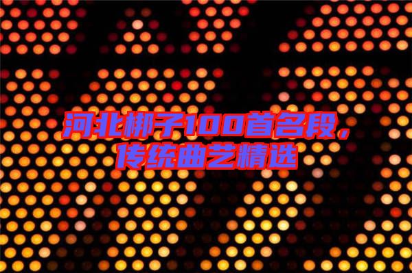 河北梆子100首名段，傳統(tǒng)曲藝精選