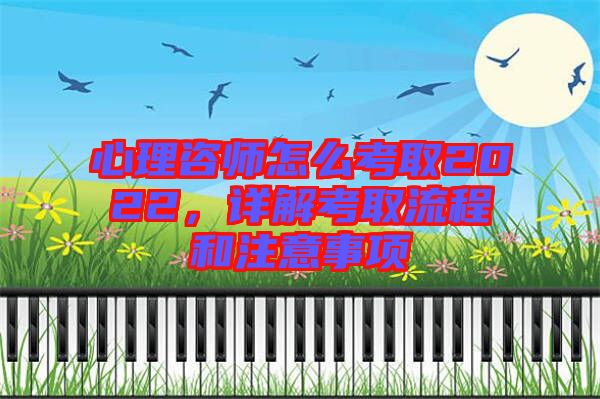 心理咨師怎么考取2022，詳解考取流程和注意事項