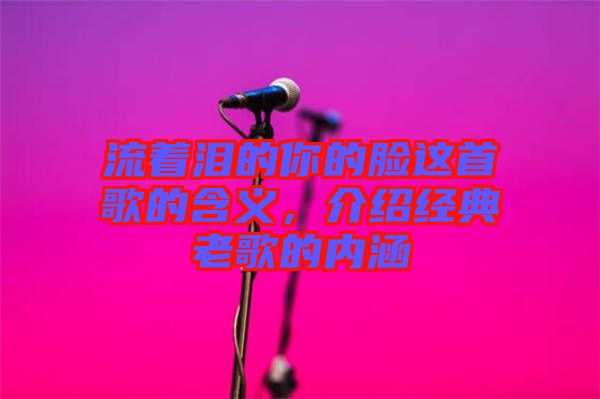 流著淚的你的臉這首歌的含義，介紹經(jīng)典老歌的內(nèi)涵