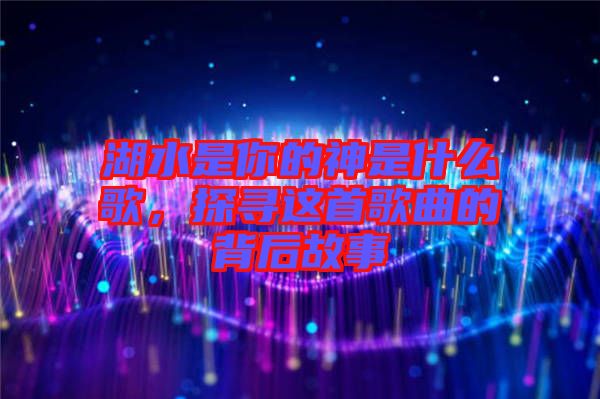 湖水是你的神是什么歌，探尋這首歌曲的背后故事