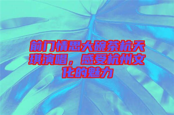 前門情思大碗茶杭天琪演唱，感受杭州文化的魅力