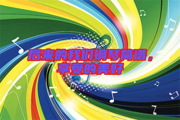 后來(lái)的我們鋼琴簡(jiǎn)譜，享受的美好