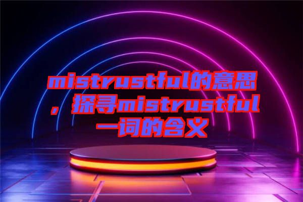 mistrustful的意思，探尋mistrustful一詞的含義