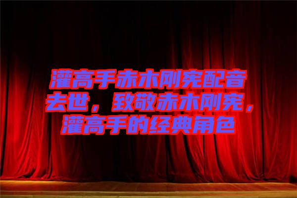 灌高手赤木剛憲配音去世，致敬赤木剛憲，灌高手的經(jīng)典角色