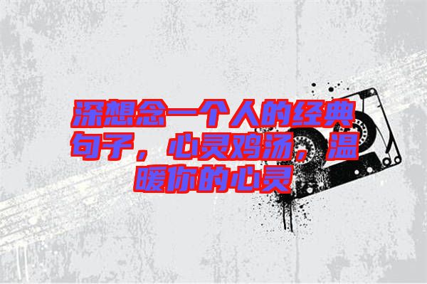 深想念一個人的經(jīng)典句子，心靈雞湯，溫暖你的心靈