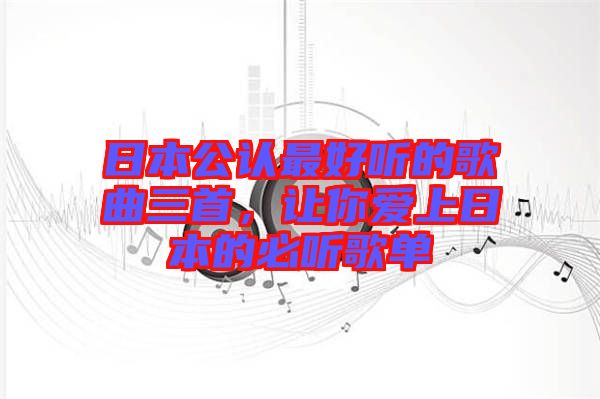 日本公認(rèn)最好聽的歌曲三首，讓你愛上日本的必聽歌單