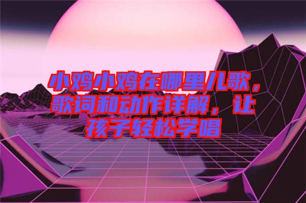 小雞小雞在哪里兒歌，歌詞和動作詳解，讓孩子輕松學(xué)唱