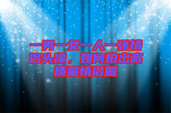 一男一女一人一張情侶頭像，如何拍出高質(zhì)量情侶照