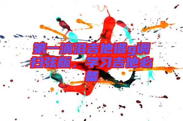 第一滴淚吉他譜g調(diào)掃弦版，學(xué)習(xí)吉他必備
