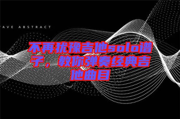 不再猶豫吉他solo譜子，教你彈奏經(jīng)典吉他曲目