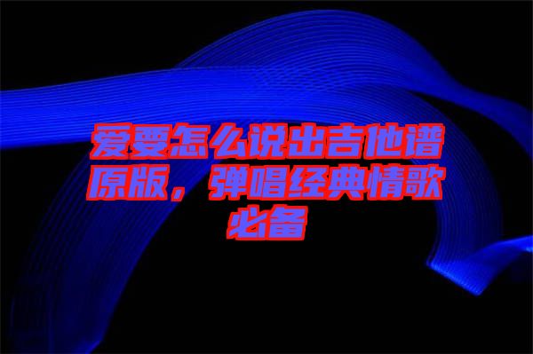 愛要怎么說出吉他譜原版，彈唱經(jīng)典情歌必備