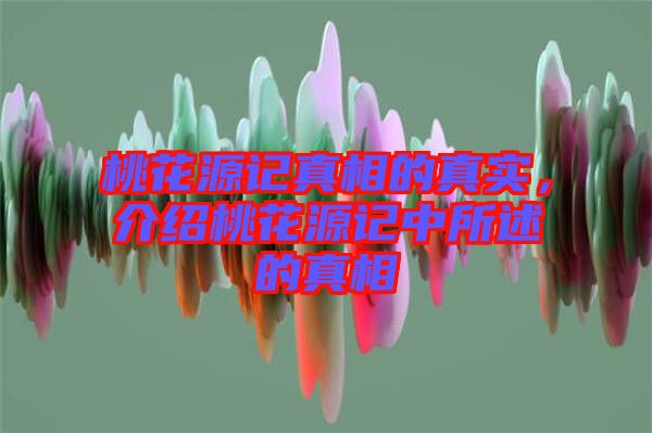 桃花源記真相的真實(shí)，介紹桃花源記中所述的真相