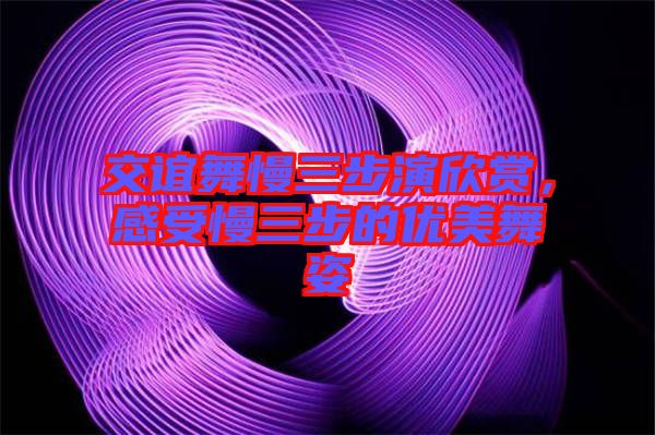 交誼舞慢三步演欣賞，感受慢三步的優(yōu)美舞姿