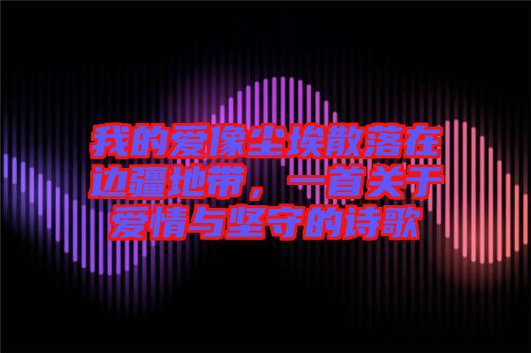 我的愛像塵埃散落在邊疆地帶，一首關(guān)于愛情與堅守的詩歌