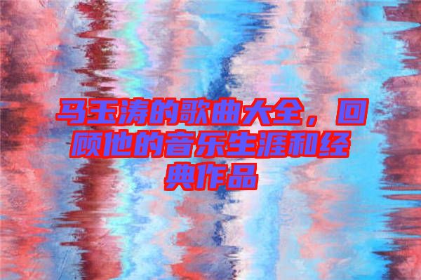 馬玉濤的歌曲大全，回顧他的音樂生涯和經(jīng)典作品