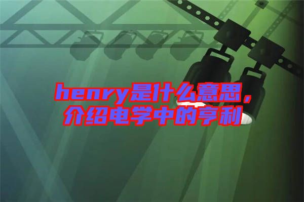 henry是什么意思，介紹電學(xué)中的亨利