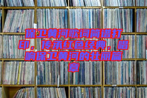 保衛(wèi)黃河歌詞簡譜打印，傳承紅色經(jīng)典，唱響保衛(wèi)黃河的壯麗篇章