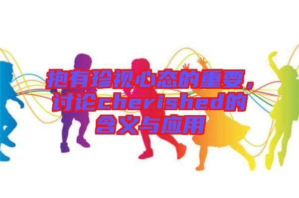 抱有珍視心態(tài)的重要，討論cherished的含義與應(yīng)用
