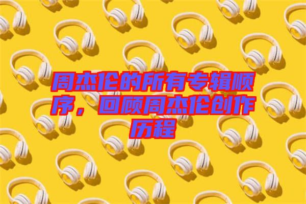 周杰倫的所有專輯順序，回顧周杰倫創(chuàng)作歷程