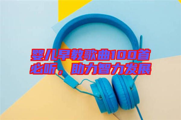 嬰兒早教歌曲100首必聽，助力智力發(fā)展