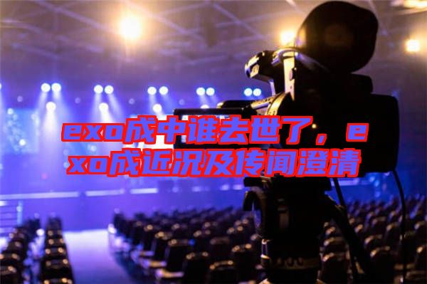 exo成中誰去世了，exo成近況及傳聞澄清