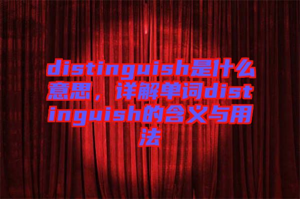 distinguish是什么意思，詳解單詞distinguish的含義與用法