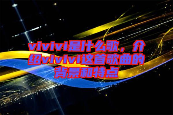 vivivi是什么歌，介紹vivivi這首歌曲的背景和特點(diǎn)