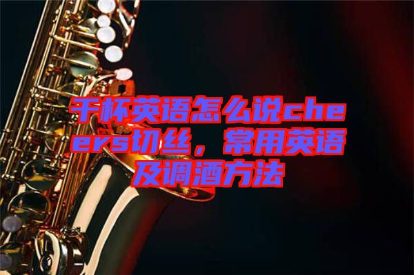 干杯英語怎么說cheers切絲，常用英語及調(diào)酒方法