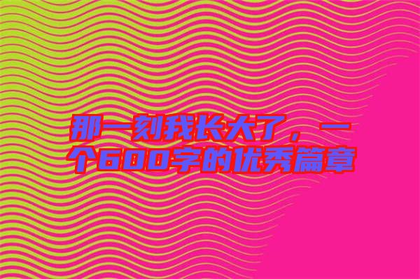 那一刻我長大了，一個600字的優(yōu)秀篇章