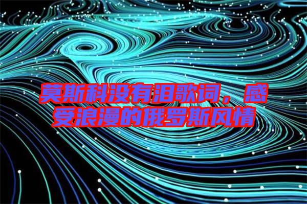 莫斯科沒有淚歌詞，感受浪漫的俄羅斯風情