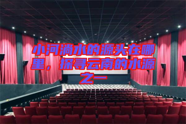 小河淌水的源頭在哪里，探尋云南的水源之一