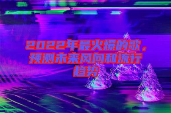 2022年最火爆的歌，預(yù)測(cè)未來(lái)風(fēng)向和流行趨勢(shì)