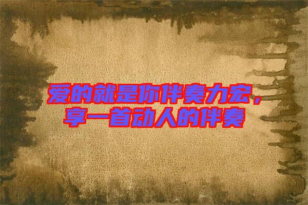 愛(ài)的就是你伴奏力宏，享一首動(dòng)人的伴奏