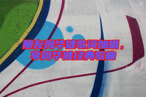 朋友周華健歌詞加唱，享周華健經(jīng)典歌曲