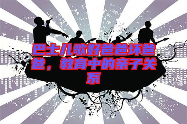 巴士兒歌好爸爸壞爸爸，教育中的親子關(guān)系