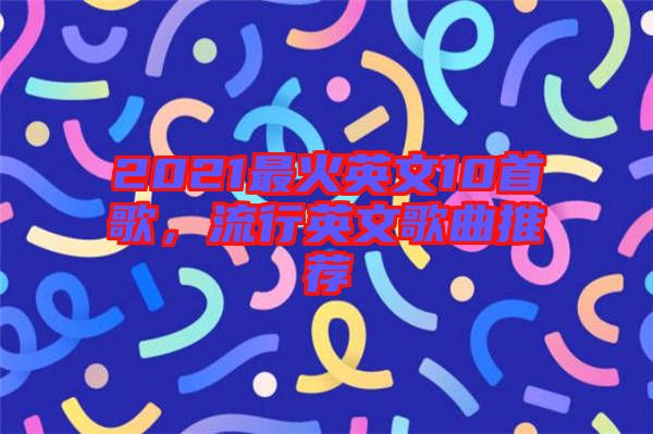 2021最火英文10首歌，流行英文歌曲推薦