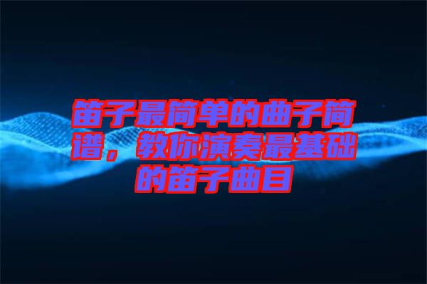 笛子最簡(jiǎn)單的曲子簡(jiǎn)譜，教你演奏最基礎(chǔ)的笛子曲目