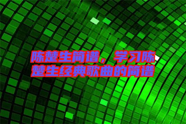 陳楚生簡譜，學習陳楚生經(jīng)典歌曲的簡譜