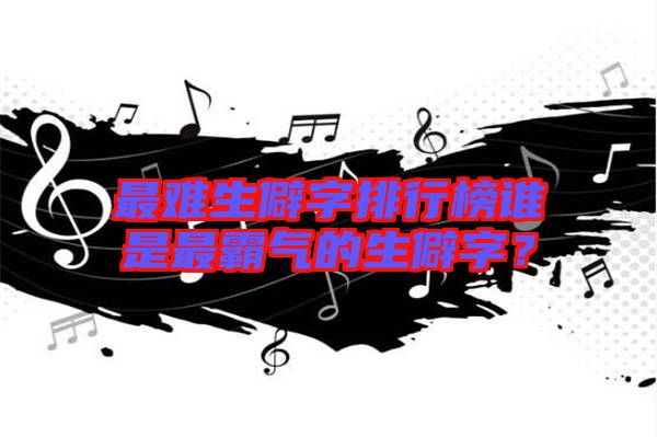 最難生僻字排行榜誰是最霸氣的生僻字？